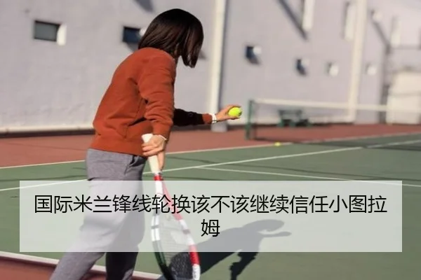 国际米兰锋线轮换该不该继续信任小图拉姆
