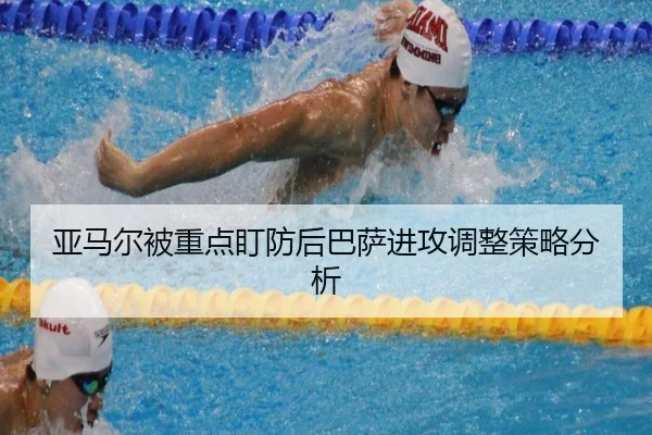 亚马尔被重点盯防后巴萨进攻调整策略分析